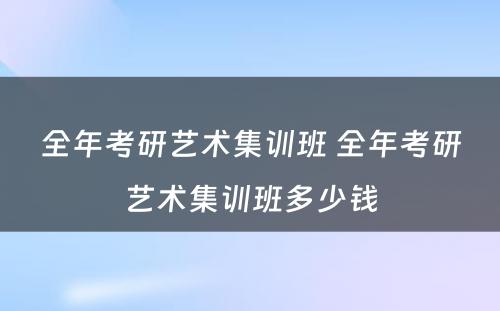 全年考研艺术集训班 全年考研艺术集训班多少钱