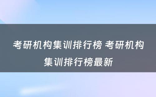 考研机构集训排行榜 考研机构集训排行榜最新