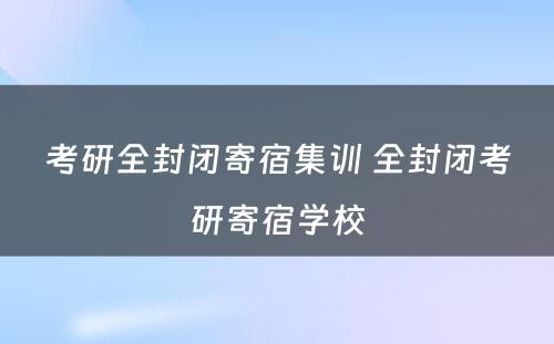 考研全封闭寄宿集训 全封闭考研寄宿学校