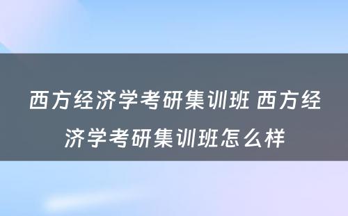 西方经济学考研集训班 西方经济学考研集训班怎么样