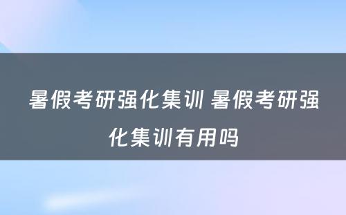 暑假考研强化集训 暑假考研强化集训有用吗