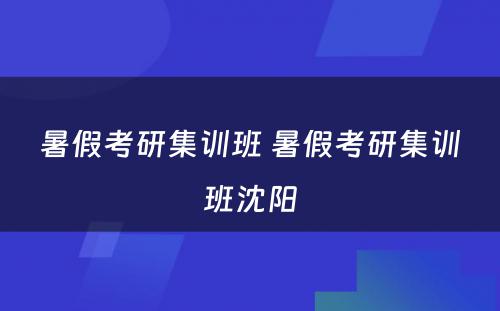 暑假考研集训班 暑假考研集训班沈阳