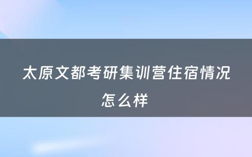 太原文都考研集训营住宿情况怎么样 