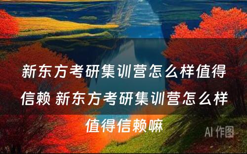 新东方考研集训营怎么样值得信赖 新东方考研集训营怎么样值得信赖嘛