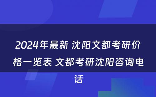 2024年最新 沈阳文都考研价格一览表 文都考研沈阳咨询电话