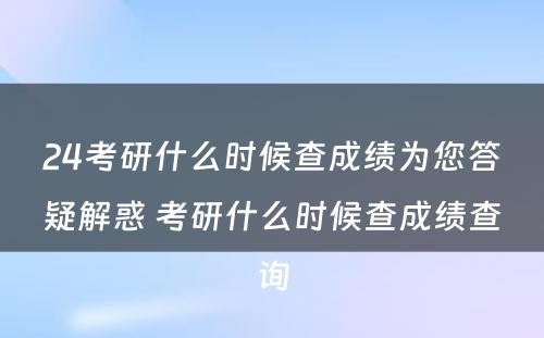 24考研什么时候查成绩为您答疑解惑 考研什么时候查成绩查询