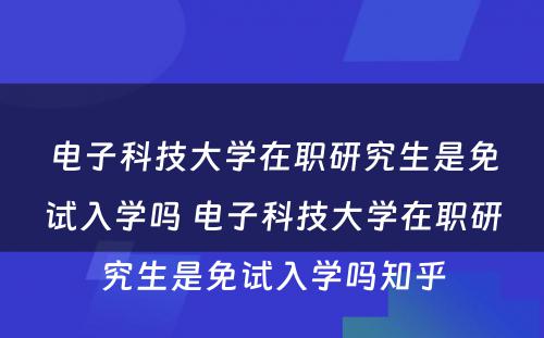 电子科技大学在职研究生是免试入学吗 电子科技大学在职研究生是免试入学吗知乎