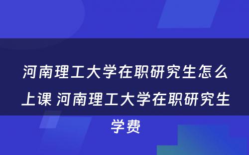 河南理工大学在职研究生怎么上课 河南理工大学在职研究生学费