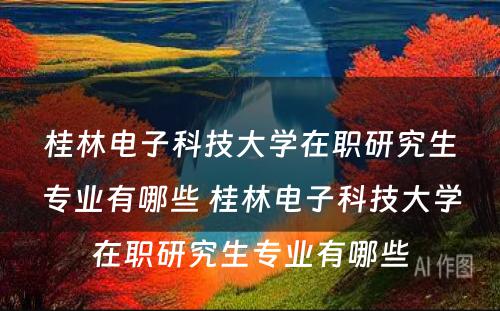 桂林电子科技大学在职研究生专业有哪些 桂林电子科技大学在职研究生专业有哪些