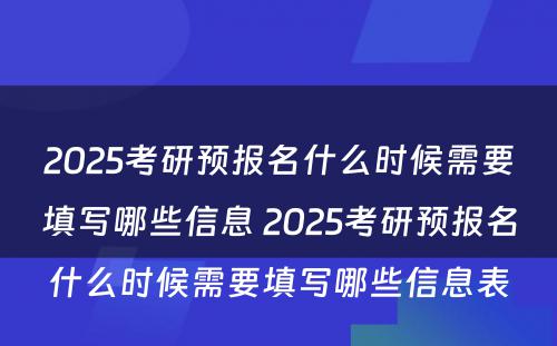 2025考研预报名什么时候需要填写哪些信息 2025考研预报名什么时候需要填写哪些信息表