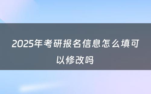 2025年考研报名信息怎么填可以修改吗 