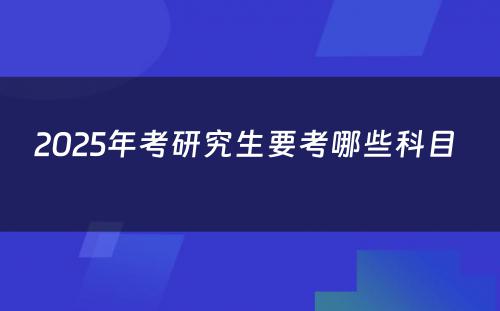 2025年考研究生要考哪些科目 