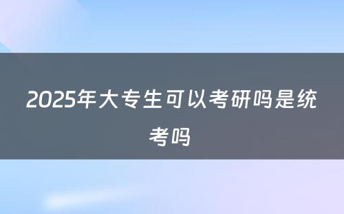 2025年大专生可以考研吗是统考吗 