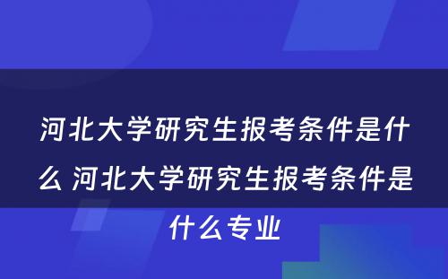 河北大学研究生报考条件是什么 河北大学研究生报考条件是什么专业