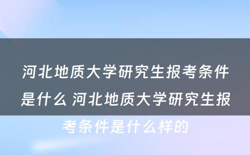 河北地质大学研究生报考条件是什么 河北地质大学研究生报考条件是什么样的