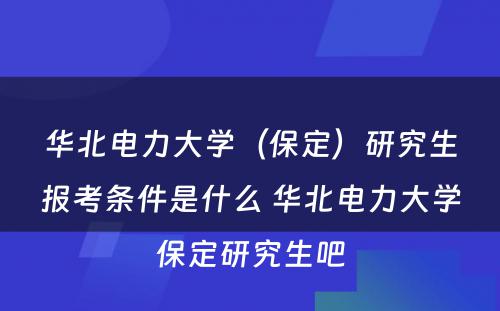 华北电力大学（保定）研究生报考条件是什么 华北电力大学保定研究生吧