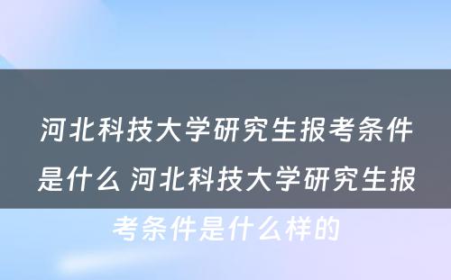 河北科技大学研究生报考条件是什么 河北科技大学研究生报考条件是什么样的