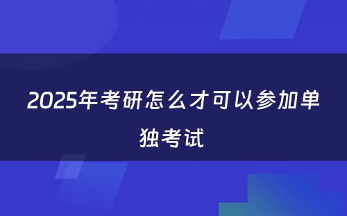 2025年考研怎么才可以参加单独考试 