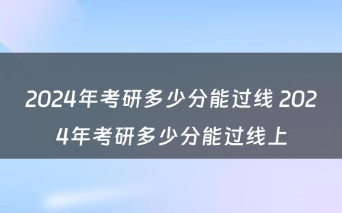 2024年考研多少分能过线 2024年考研多少分能过线上