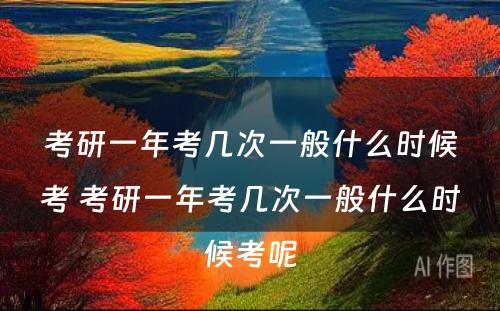 考研一年考几次一般什么时候考 考研一年考几次一般什么时候考呢