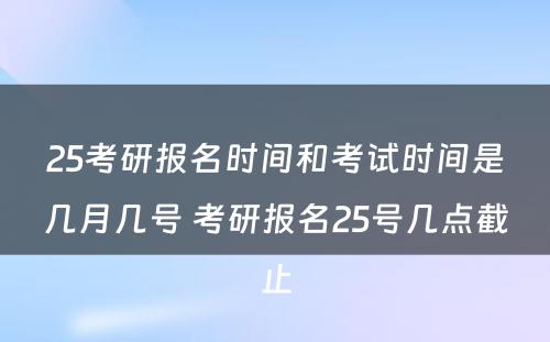 25考研报名时间和考试时间是几月几号 考研报名25号几点截止