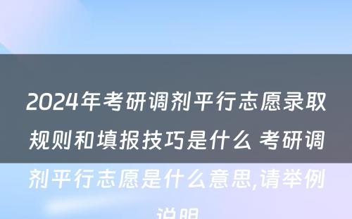 2024年考研调剂平行志愿录取规则和填报技巧是什么 考研调剂平行志愿是什么意思,请举例说明