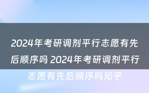 2024年考研调剂平行志愿有先后顺序吗 2024年考研调剂平行志愿有先后顺序吗知乎