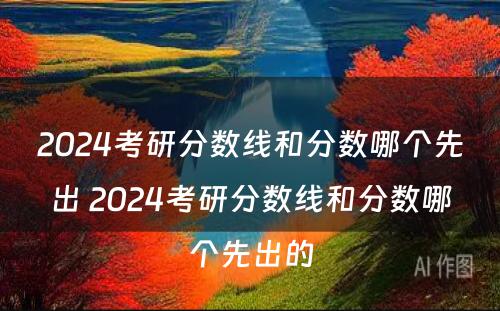 2024考研分数线和分数哪个先出 2024考研分数线和分数哪个先出的