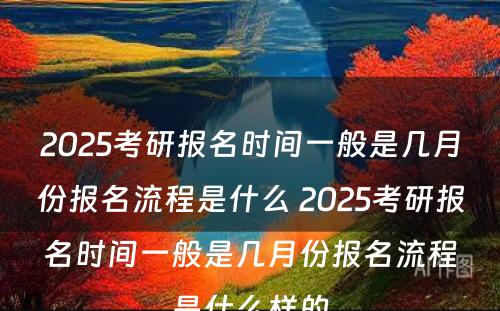 2025考研报名时间一般是几月份报名流程是什么 2025考研报名时间一般是几月份报名流程是什么样的