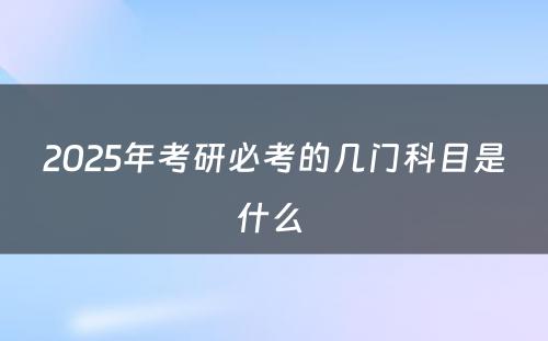 2025年考研必考的几门科目是什么 