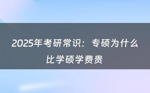 2025年考研常识：专硕为什么比学硕学费贵 