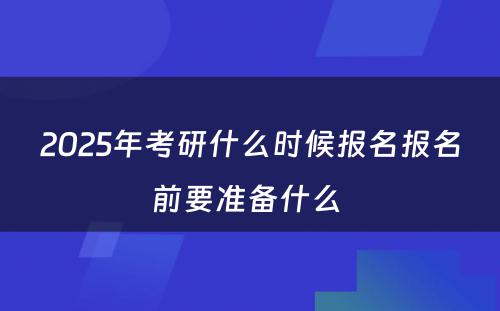 2025年考研什么时候报名报名前要准备什么 