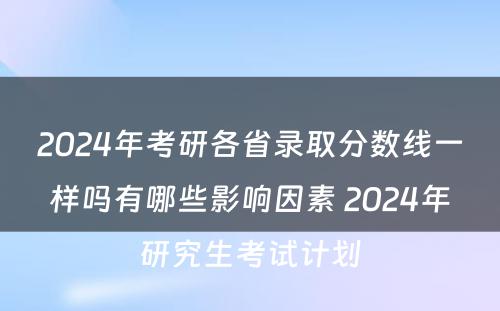 2024年考研各省录取分数线一样吗有哪些影响因素 2024年研究生考试计划