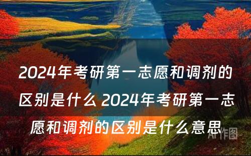 2024年考研第一志愿和调剂的区别是什么 2024年考研第一志愿和调剂的区别是什么意思