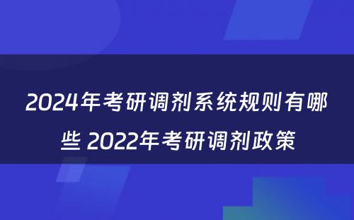 2024年考研调剂系统规则有哪些 2022年考研调剂政策