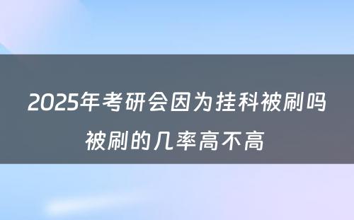 2025年考研会因为挂科被刷吗被刷的几率高不高 