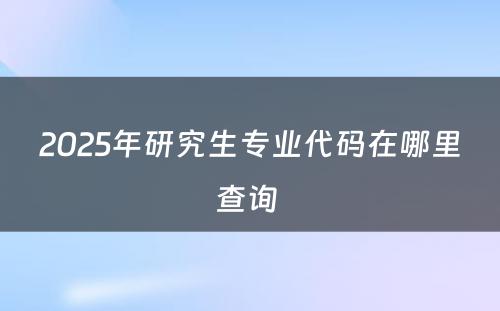 2025年研究生专业代码在哪里查询 