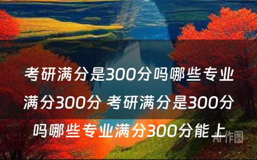 考研满分是300分吗哪些专业满分300分 考研满分是300分吗哪些专业满分300分能上