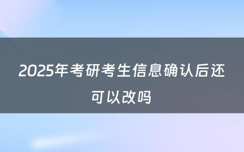 2025年考研考生信息确认后还可以改吗 