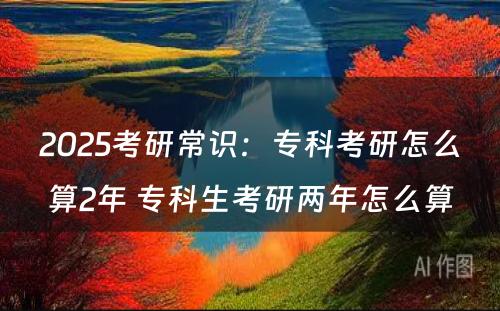 2025考研常识：专科考研怎么算2年 专科生考研两年怎么算