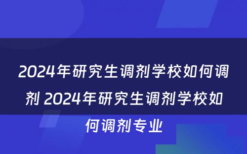 2024年研究生调剂学校如何调剂 2024年研究生调剂学校如何调剂专业