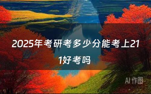 2025年考研考多少分能考上211好考吗 