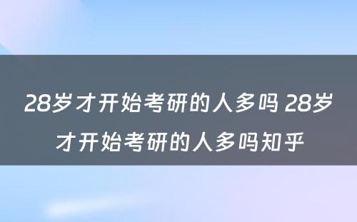 28岁才开始考研的人多吗 28岁才开始考研的人多吗知乎