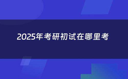 2025年考研初试在哪里考 