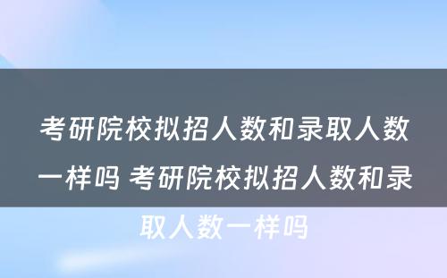 考研院校拟招人数和录取人数一样吗 考研院校拟招人数和录取人数一样吗