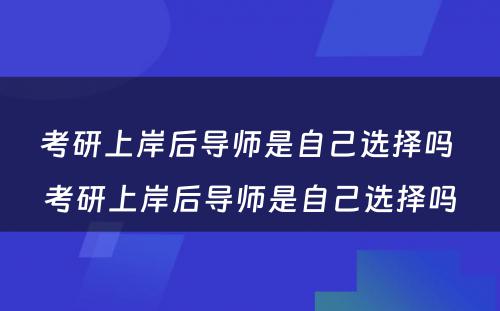 考研上岸后导师是自己选择吗 考研上岸后导师是自己选择吗