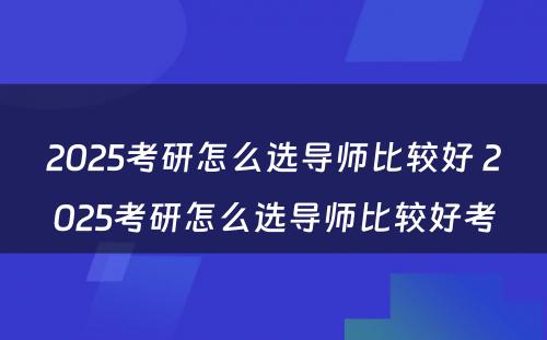 2025考研怎么选导师比较好 2025考研怎么选导师比较好考