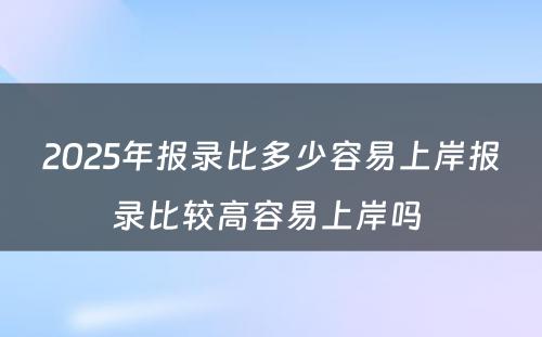 2025年报录比多少容易上岸报录比较高容易上岸吗 