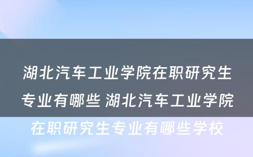 湖北汽车工业学院在职研究生专业有哪些 湖北汽车工业学院在职研究生专业有哪些学校