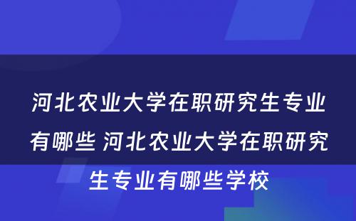 河北农业大学在职研究生专业有哪些 河北农业大学在职研究生专业有哪些学校